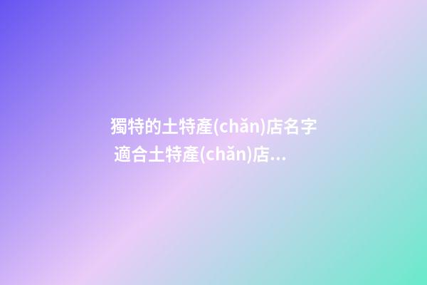獨特的土特產(chǎn)店名字 適合土特產(chǎn)店名字-第1張-店鋪起名-玄機派